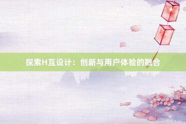 探索H互设计：创新与用户体验的融合